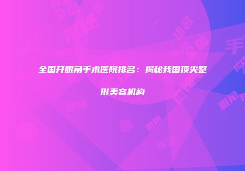全国开眼角手术医院排名：揭秘我国顶尖整形美容机构