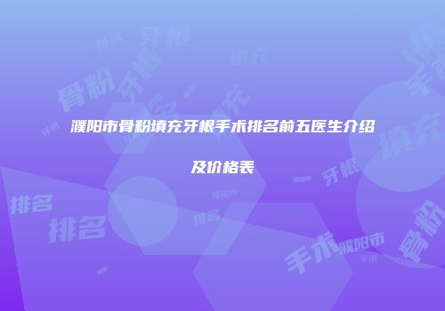 濮阳市骨粉填充牙根手术排名前五医生介绍及价格表