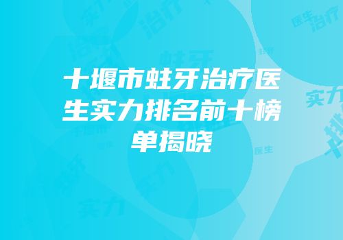 十堰市蛀牙治疗医生实力排名前十榜单揭晓