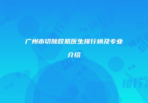 广州市切除咬肌医生排行榜及专业介绍