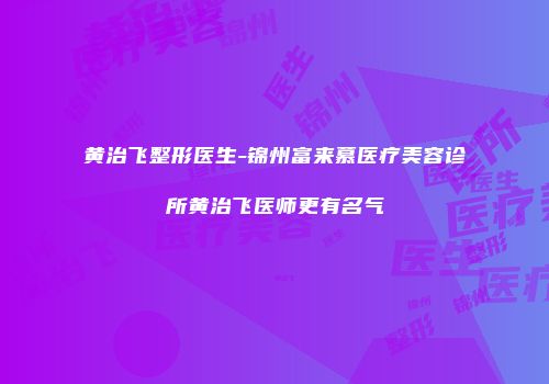黄治飞整形医生-锦州富来慕医疗美容诊所黄治飞医师更有名气