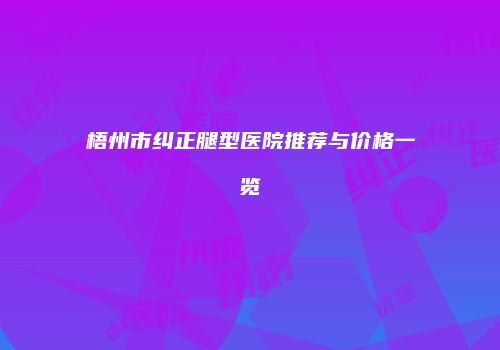梧州市纠正腿型医院推荐与价格一览