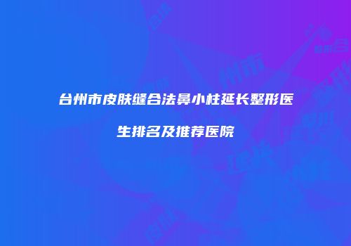 台州市皮肤缝合法鼻小柱延长整形医生排名及推荐医院