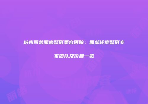 杭州同荣丽格整形美容医院：面部轮廓整形专家团队及价目一览