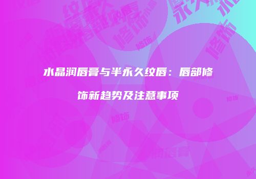 水晶润唇膏与半永久纹唇：唇部修饰新趋势及注意事项