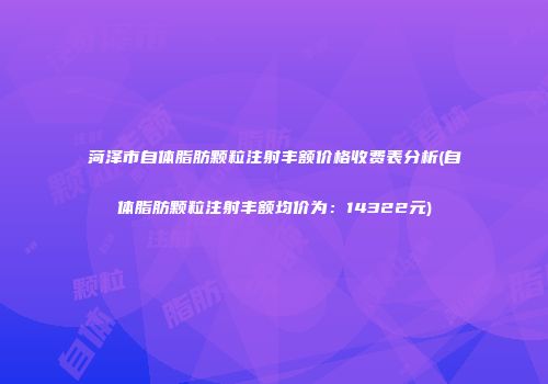 菏泽市自体脂肪颗粒注射丰额价格收费表分析(自体脂肪颗粒注射丰额均价为：14322元)