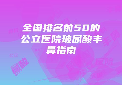 全国排名前50的公立医院玻尿酸丰鼻指南