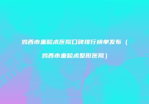 鸡西市重睑术医院口碑排行榜单发布（鸡西市重睑术整形医院）