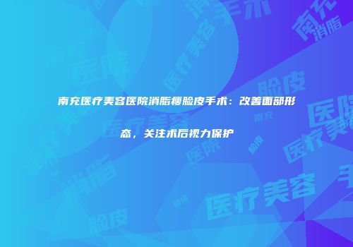 南充医疗美容医院消脂瘦脸皮手术：改善面部形态，关注术后视力保护
