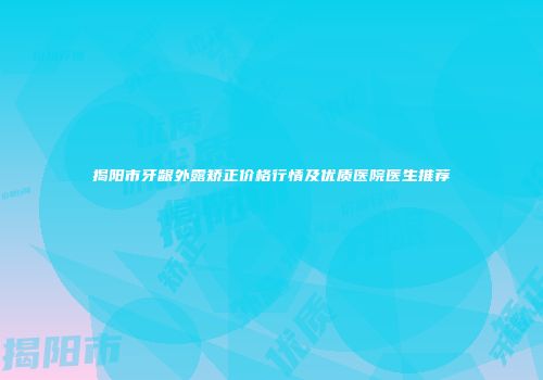 揭阳市牙龈外露矫正价格行情及优质医院医生推荐