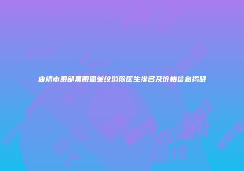 曲靖市眼部黑眼圈皱纹消除医生排名及价格信息揭晓