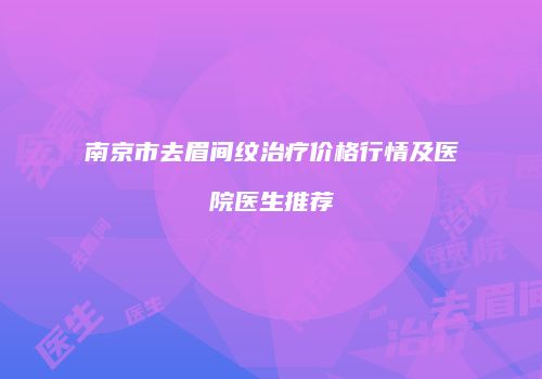南京市去眉间纹治疗价格行情及医院医生推荐