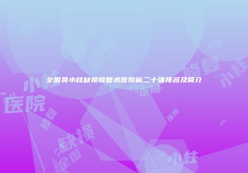 全国鼻小柱缺损修复术医院前二十强排名及简介