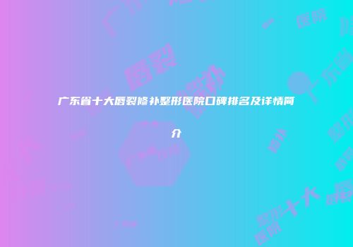 广东省十大唇裂修补整形医院口碑排名及详情简介