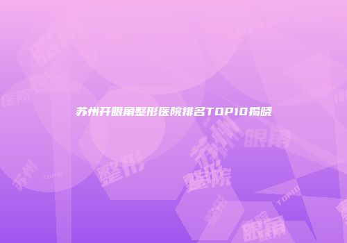 苏州开眼角整形医院排名TOP10揭晓