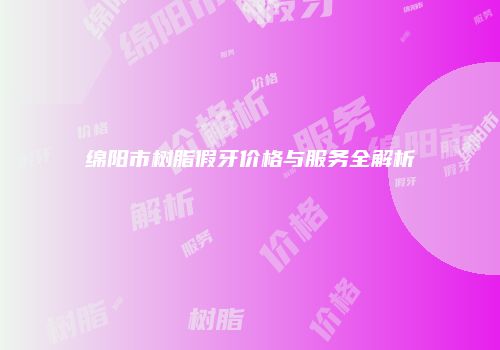 绵阳市树脂假牙价格与服务全解析