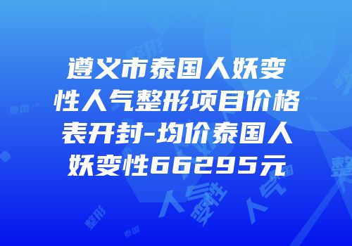 遵义市泰国人妖变性人气整形项目价格表开封-均价泰国人妖变性66295元