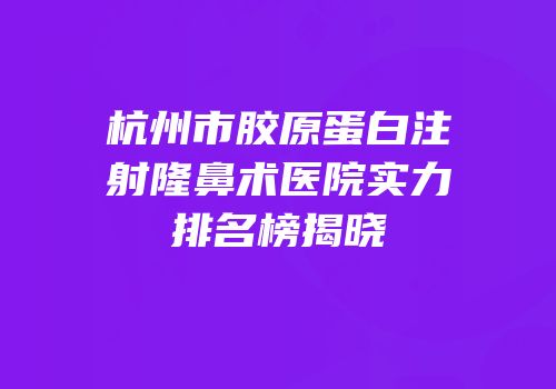 杭州市胶原蛋白注射隆鼻术医院实力排名榜揭晓