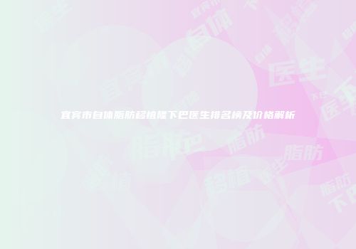 宜宾市自体脂肪移植隆下巴医生排名榜及价格解析