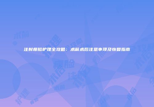 注射瘦脸护理全攻略：术前术后注意事项及恢复指南