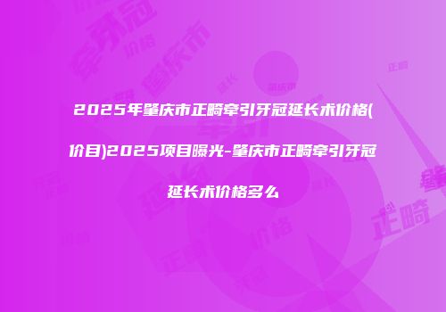 2025年肇庆市正畸牵引牙冠延长术价格(价目)2025项目曝光-肇庆市正畸牵引牙冠延长术价格多么