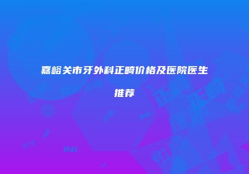 嘉峪关市牙外科正畸价格及医院医生推荐