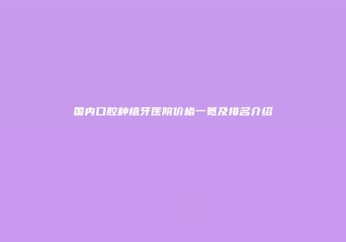 国内口腔种植牙医院价格一览及排名介绍