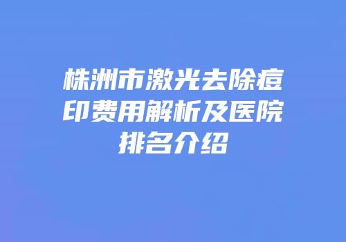 株洲市激光去除痘印费用解析及医院排名介绍