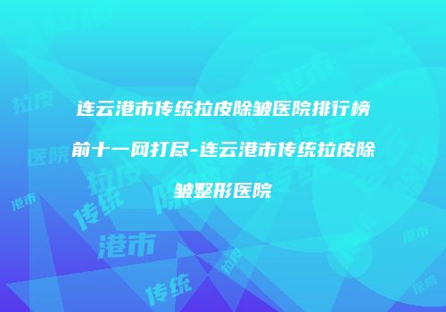 连云港市传统拉皮除皱医院排行榜前十一网打尽-连云港市传统拉皮除皱整形医院