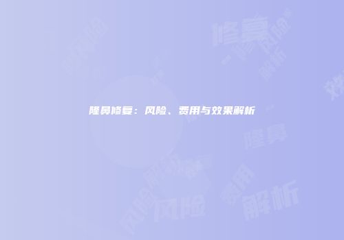 隆鼻修复：风险、费用与效果解析