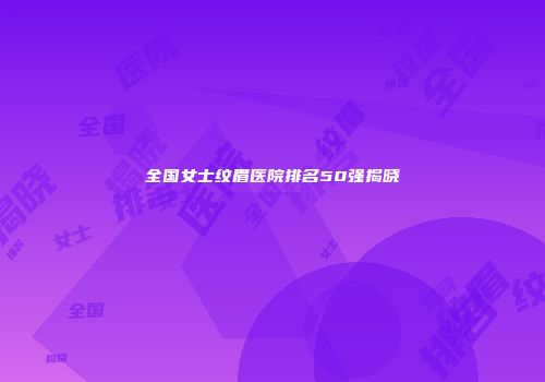 全国女士纹眉医院排名50强揭晓