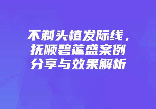 不剃头植发际线，抚顺碧莲盛案例分享与效果解析