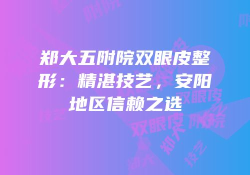 郑大五附院双眼皮整形：精湛技艺，安阳地区信赖之选