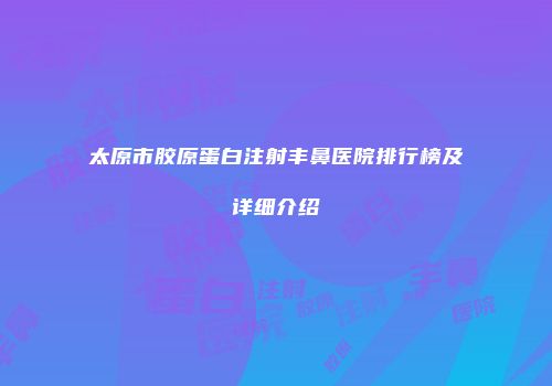 太原市胶原蛋白注射丰鼻医院排行榜及详细介绍