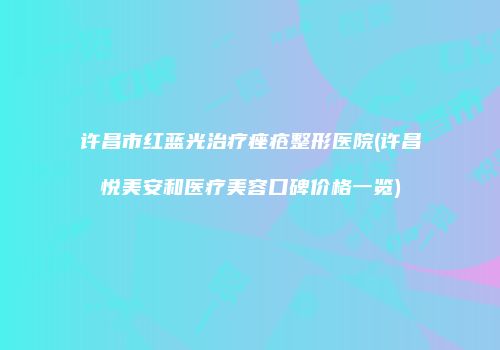 许昌市红蓝光治疗痤疮整形医院(许昌悦美安和医疗美容口碑价格一览)
