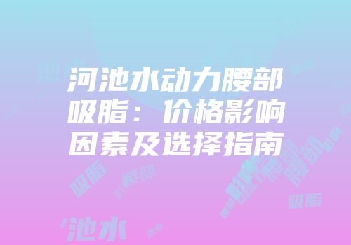 河池水动力腰部吸脂：价格影响因素及选择指南