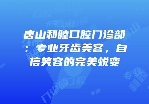 唐山和睦口腔门诊部：专业牙齿美容，自信笑容的完美蜕变