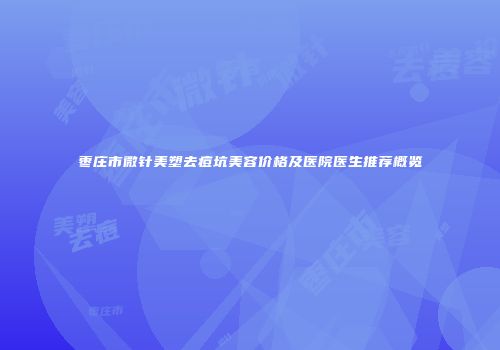 枣庄市微针美塑去痘坑美容价格及医院医生推荐概览