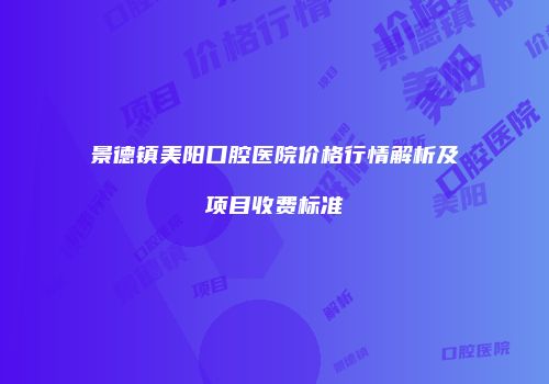 景德镇美阳口腔医院价格行情解析及项目收费标准