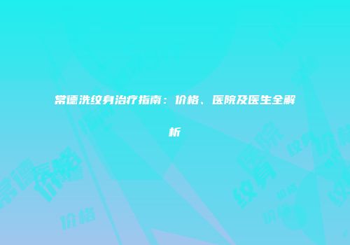 常德洗纹身治疗指南：价格、医院及医生全解析