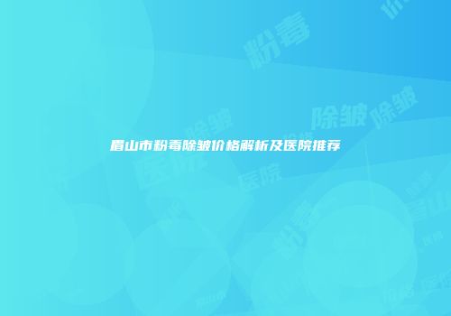 眉山市粉毒除皱价格解析及医院推荐
