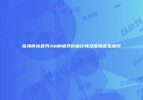 珠海市以色列AB种植牙价格行情及医院医生推荐