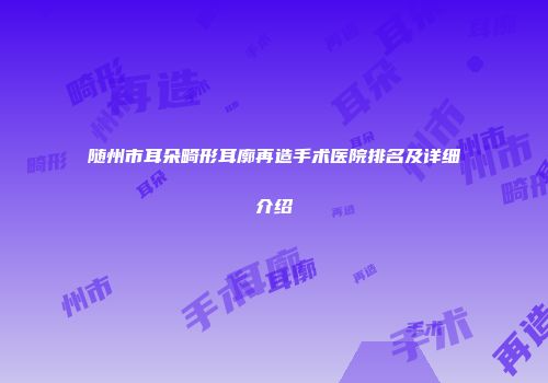 随州市耳朵畸形耳廓再造手术医院排名及详细介绍