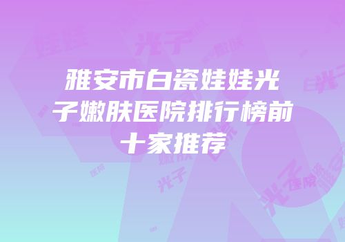 雅安市白瓷娃娃光子嫩肤医院排行榜前十家推荐