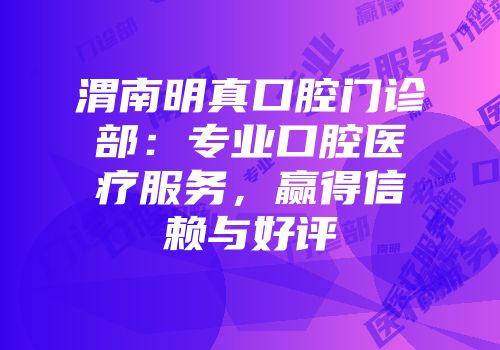 渭南明真口腔门诊部：专业口腔医疗服务，赢得信赖与好评