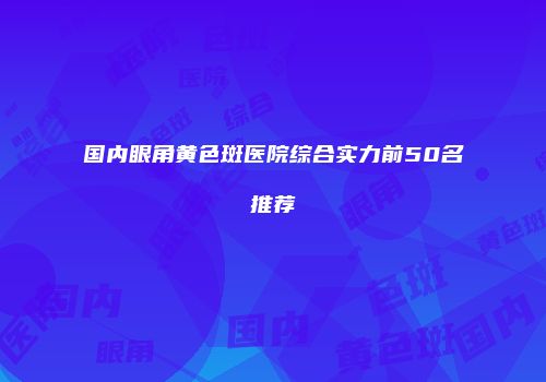国内眼角黄色斑医院综合实力前50名推荐