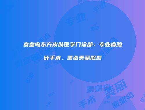 秦皇岛东方皮肤医学门诊部：专业瘦脸针手术，塑造美丽脸型