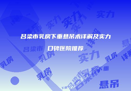 吕梁市乳房下垂悬吊术详解及实力口碑医院推荐