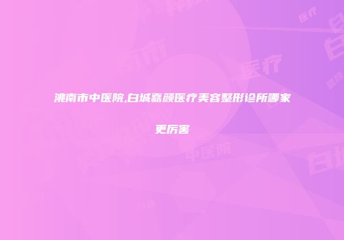 洮南市中医院,白城嘉颜医疗美容整形诊所哪家更厉害