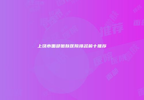 上饶市面部嫩肤医院排名前十推荐